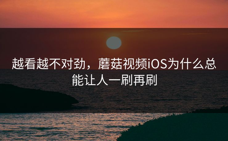 越看越不对劲，蘑菇视频iOS为什么总能让人一刷再刷