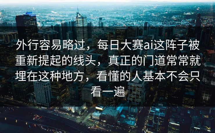 外行容易略过，每日大赛ai这阵子被重新提起的线头，真正的门道常常就埋在这种地方，看懂的人基本不会只看一遍