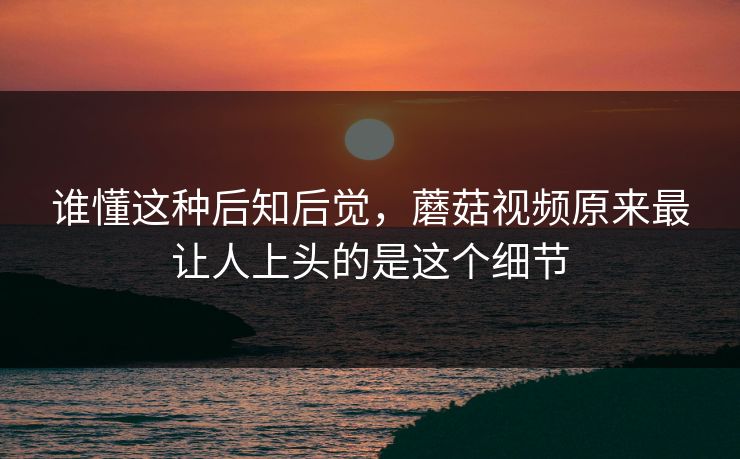 谁懂这种后知后觉，蘑菇视频原来最让人上头的是这个细节
