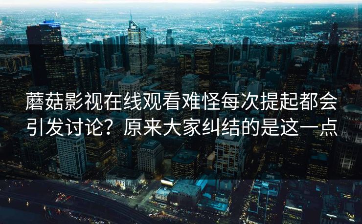蘑菇影视在线观看难怪每次提起都会引发讨论？原来大家纠结的是这一点