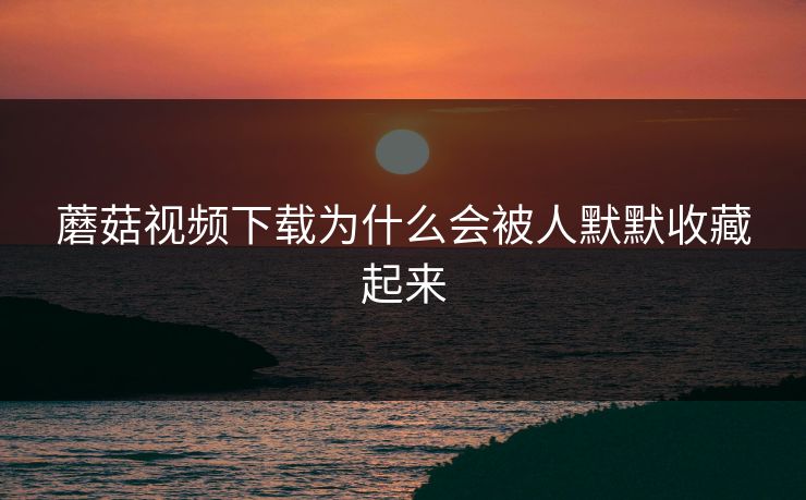 蘑菇视频下载为什么会被人默默收藏起来