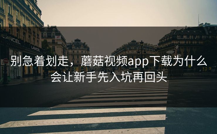 别急着划走，蘑菇视频app下载为什么会让新手先入坑再回头