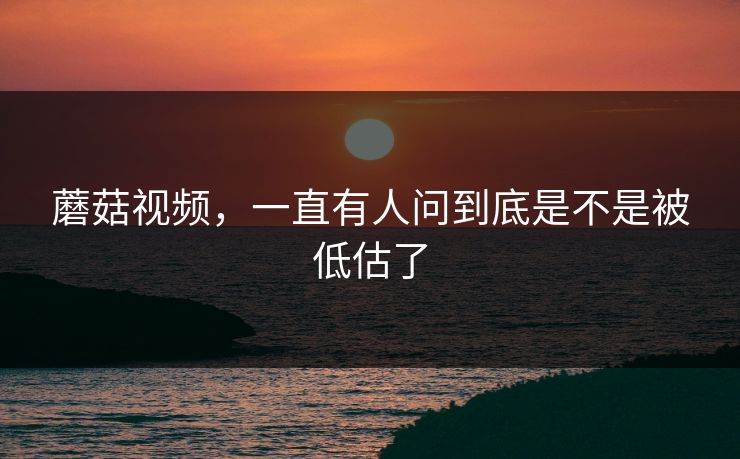 蘑菇视频，一直有人问到底是不是被低估了