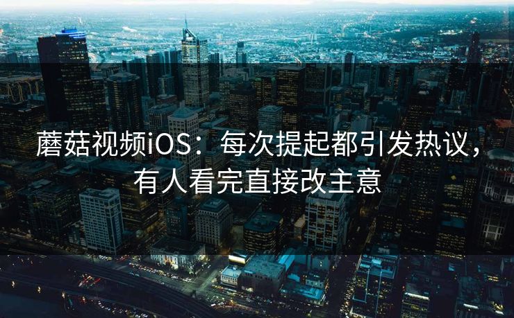 蘑菇视频iOS：每次提起都引发热议，有人看完直接改主意