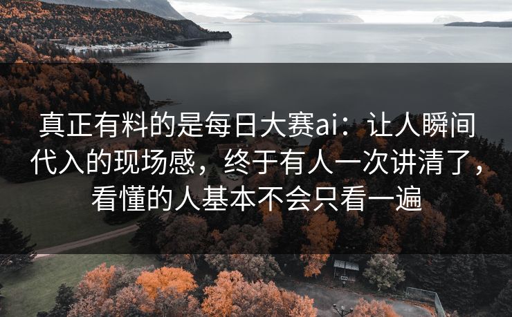 真正有料的是每日大赛ai：让人瞬间代入的现场感，终于有人一次讲清了，看懂的人基本不会只看一遍