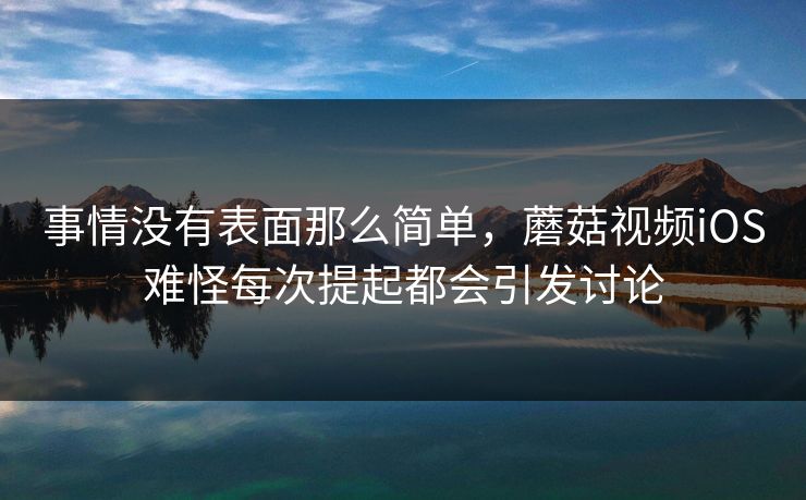 事情没有表面那么简单，蘑菇视频iOS难怪每次提起都会引发讨论