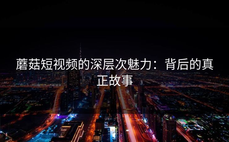 蘑菇短视频的深层次魅力：背后的真正故事