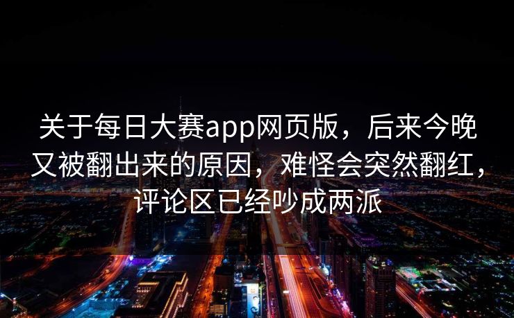 关于每日大赛app网页版，后来今晚又被翻出来的原因，难怪会突然翻红，评论区已经吵成两派
