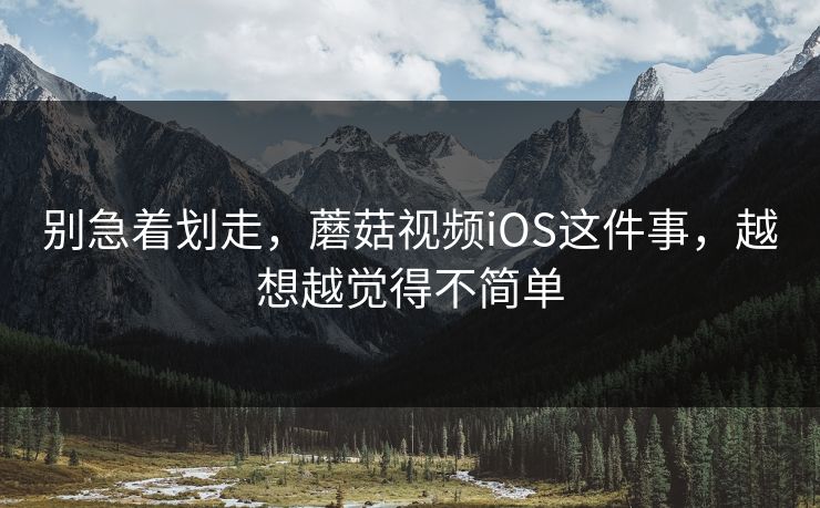 别急着划走，蘑菇视频iOS这件事，越想越觉得不简单