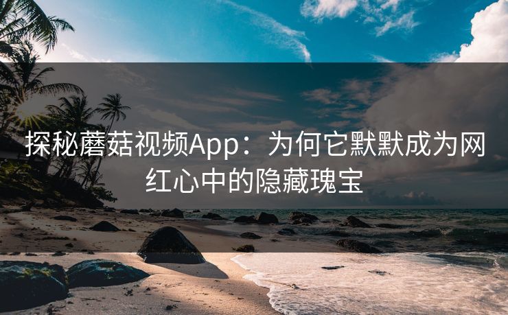 探秘蘑菇视频App：为何它默默成为网红心中的隐藏瑰宝