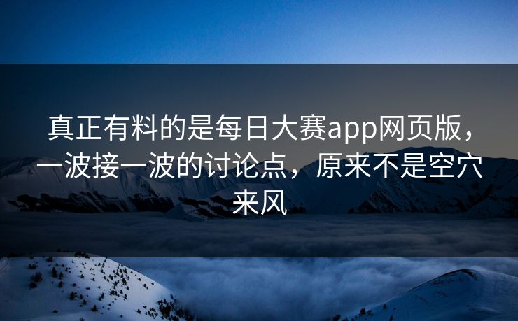 真正有料的是每日大赛app网页版，一波接一波的讨论点，原来不是空穴来风