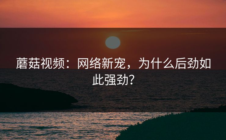 蘑菇视频：网络新宠，为什么后劲如此强劲？