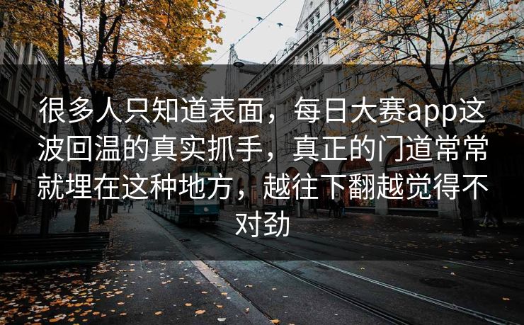 很多人只知道表面，每日大赛app这波回温的真实抓手，真正的门道常常就埋在这种地方，越往下翻越觉得不对劲