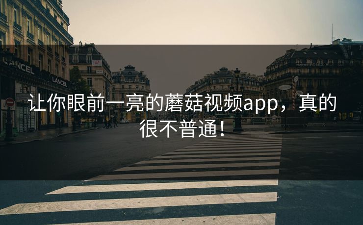 让你眼前一亮的蘑菇视频app，真的很不普通！