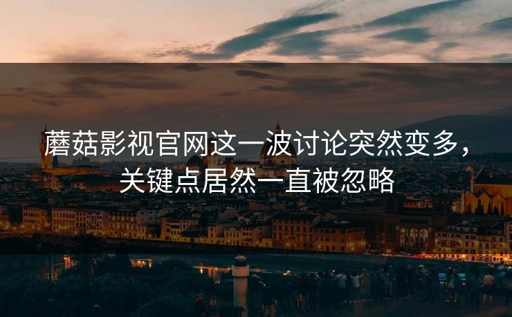 蘑菇影视官网这一波讨论突然变多，关键点居然一直被忽略