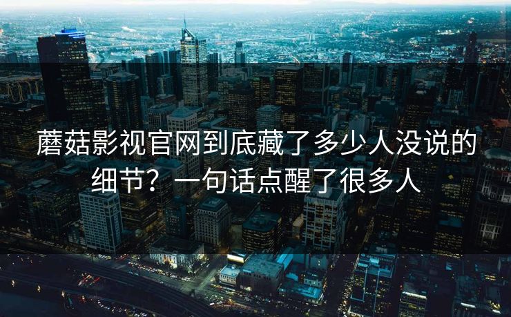 蘑菇影视官网到底藏了多少人没说的细节?一句话点醒了很多人 蘑菇影视官网到底藏了多少人没说的细节?一句话点醒了很多人