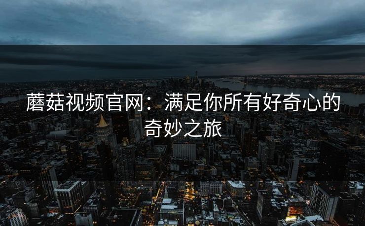 蘑菇视频官网：满足你所有好奇心的奇妙之旅