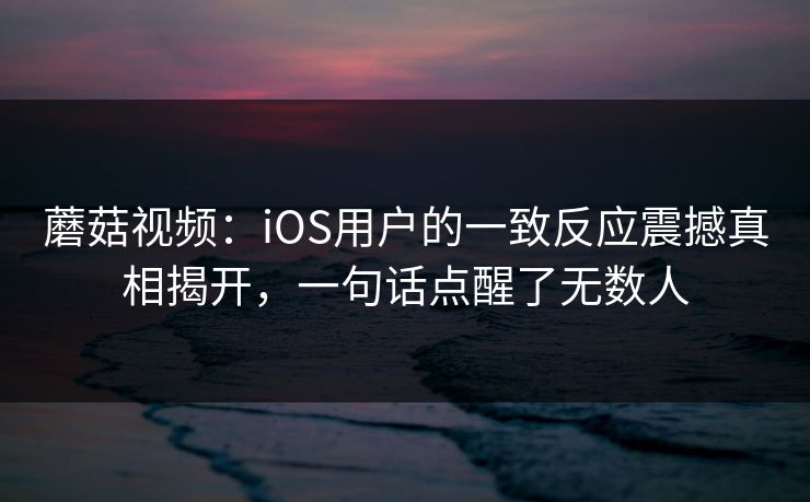 蘑菇视频:iOS用户的一致反应震撼真相揭开,一句话点醒了无数人 蘑菇视频:iOS用户的一致反应震撼真相揭开,一句话点醒了无数人