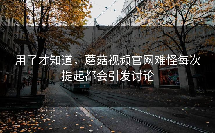 用了才知道,蘑菇视频官网难怪每次提起都会引发讨论 用了才知道,蘑菇视频官网难怪每次提起都会引发讨论