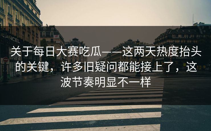 关于每日大赛吃瓜——这两天热度抬头的关键，许多旧疑问都能接上了，这波节奏明显不一样