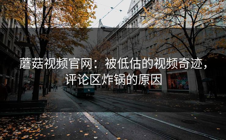 蘑菇视频官网:被低估的视频奇迹,评论区炸锅的原因 蘑菇视频官网:被低估的视频奇迹,评论区炸锅的原因