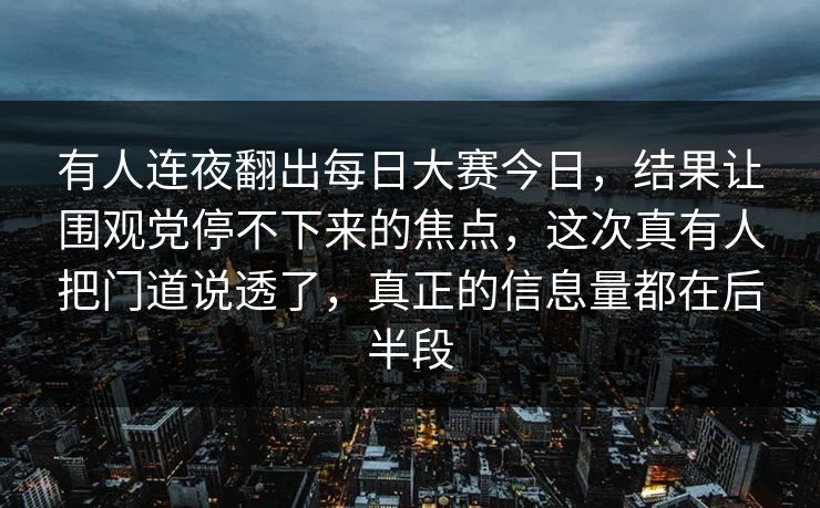 有人连夜翻出每日大赛今日，结果让围观党停不下来的焦点，这次真有人把门道说透了，真正的信息量都在后半段