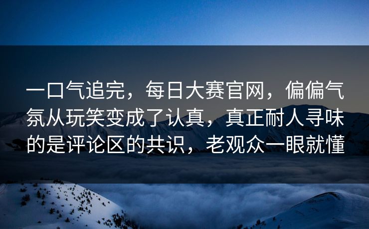 一口气追完,每日大赛官网,偏偏气氛从玩笑变成了认真,真正耐人寻味的是评论区的共识,老观众一眼就懂 一口气追完,每日大赛官网,偏偏气氛从玩笑变成了认真,真正耐人寻味的是评论区的共识,老观众一眼就懂