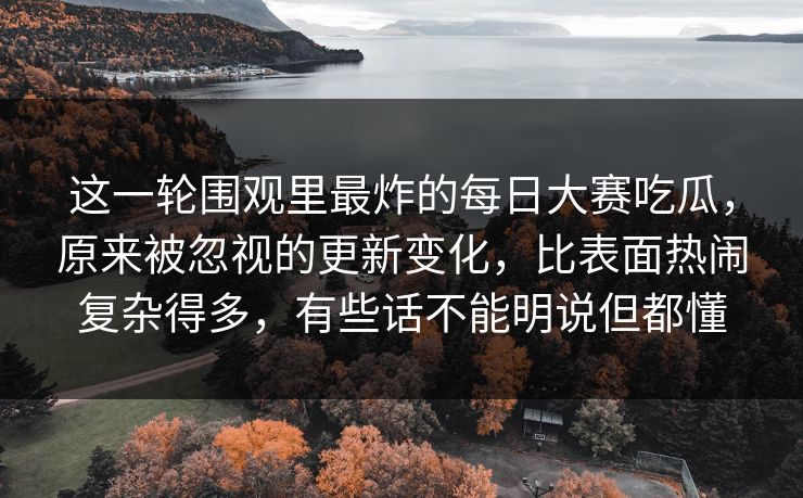这一轮围观里最炸的每日大赛吃瓜,原来被忽视的更新变化,比表面热闹复杂得多,有些话不能明说但都懂 这一轮围观里最炸的每日大赛吃瓜,原来被忽视的更新变化,比表面热闹复杂得多,有些话不能明说但都懂