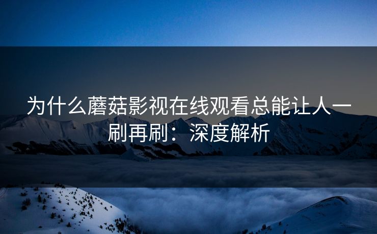 为什么蘑菇影视在线观看总能让人一刷再刷:深度解析 为什么蘑菇影视在线观看总能让人一刷再刷:深度解析