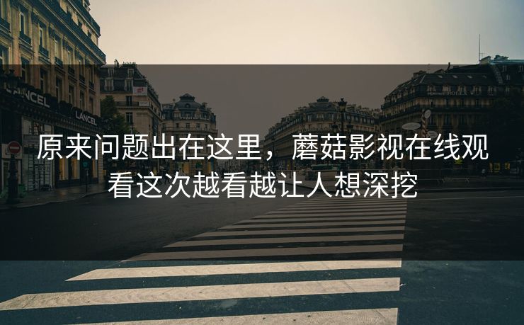 原来问题出在这里,蘑菇影视在线观看这次越看越让人想深挖 原来问题出在这里,蘑菇影视在线观看这次越看越让人想深挖