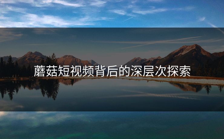 蘑菇短视频背后的深层次探索 蘑菇短视频背后的深层次探索