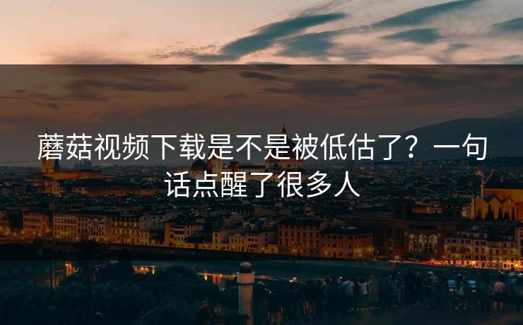 蘑菇视频下载是不是被低估了?一句话点醒了很多人 蘑菇视频下载是不是被低估了?一句话点醒了很多人