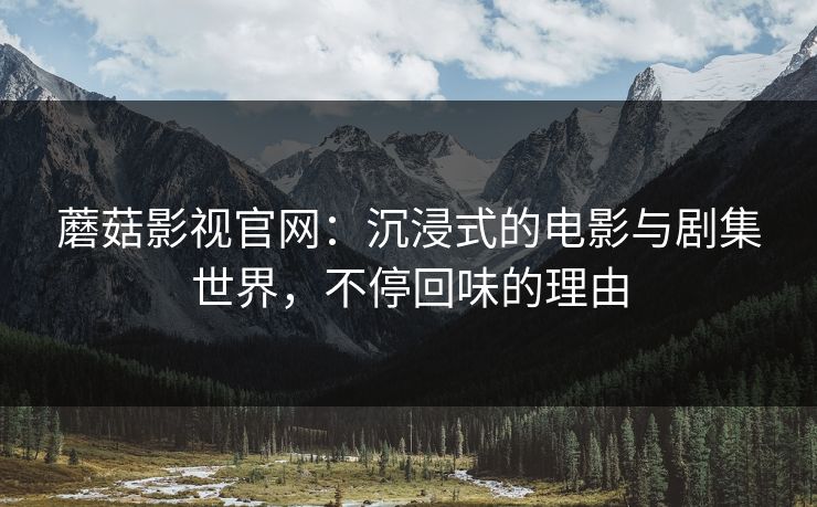 蘑菇影视官网:沉浸式的电影与剧集世界,不停回味的理由 蘑菇影视官网:沉浸式的电影与剧集世界,不停回味的理由