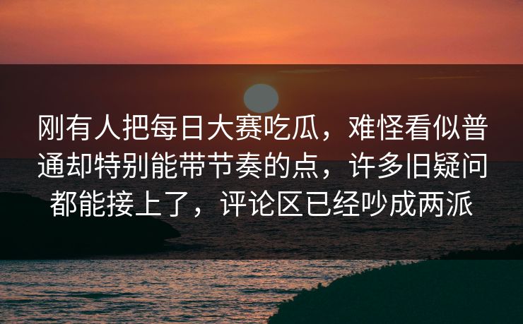 刚有人把每日大赛吃瓜,难怪看似普通却特别能带节奏的点,许多旧疑问都能接上了,评论区已经吵成两派 刚有人把每日大赛吃瓜,难怪看似普通却特别能带节奏的点,许多旧疑问都能接上了,评论区已经吵成两派