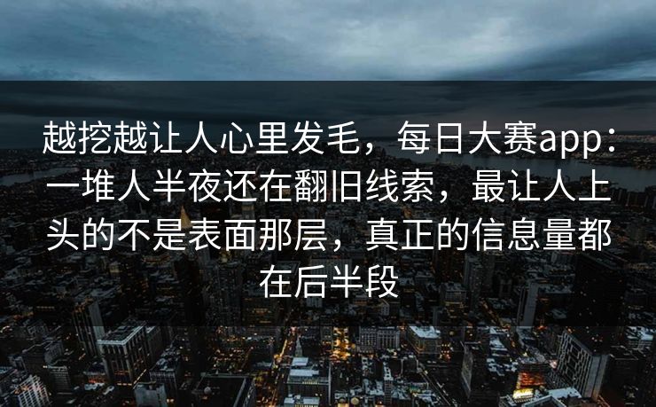 越挖越让人心里发毛,每日大赛app:一堆人半夜还在翻旧线索,最让人上头的不是表面那层,真正的信息量都在后半段 越挖越让人心里发毛,每日大赛app:一堆人半夜还在翻旧线索,最让人上头的不是表面那层,真正的信息量都在后半段