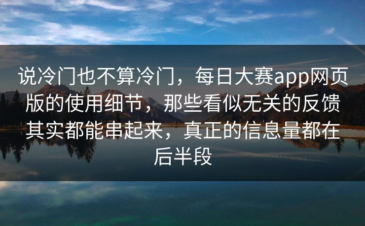 说冷门也不算冷门，每日大赛app网页版的使用细节，那些看似无关的反馈其实都能串起来，真正的信息量都在后半段