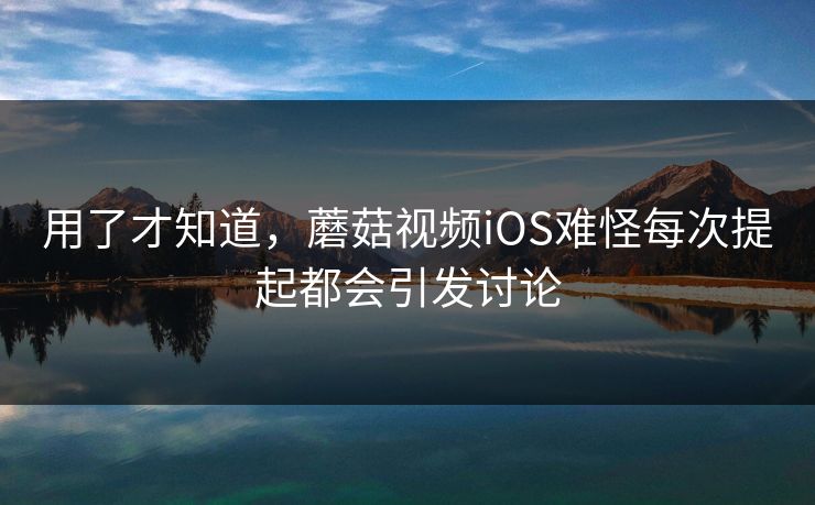 用了才知道,蘑菇视频iOS难怪每次提起都会引发讨论 用了才知道,蘑菇视频iOS难怪每次提起都会引发讨论
