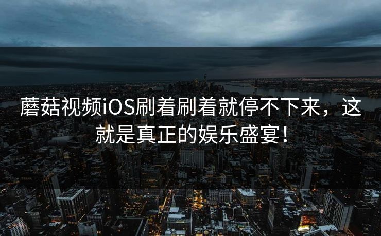 蘑菇视频iOS刷着刷着就停不下来,这就是真正的娱乐盛宴! 蘑菇视频iOS刷着刷着就停不下来,这就是真正的娱乐盛宴!