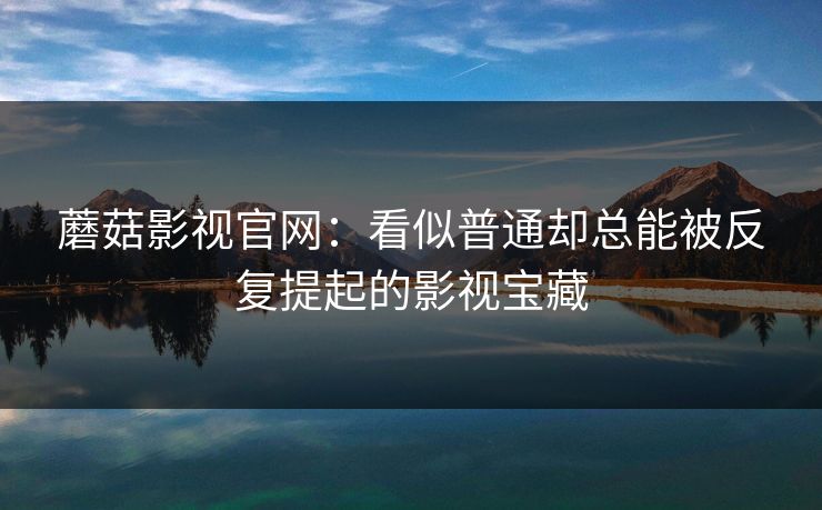 蘑菇影视官网:看似普通却总能被反复提起的影视宝藏 蘑菇影视官网:看似普通却总能被反复提起的影视宝藏