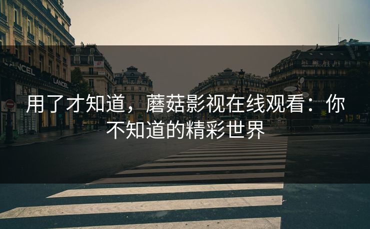 用了才知道,蘑菇影视在线观看:你不知道的精彩世界 用了才知道,蘑菇影视在线观看:你不知道的精彩世界