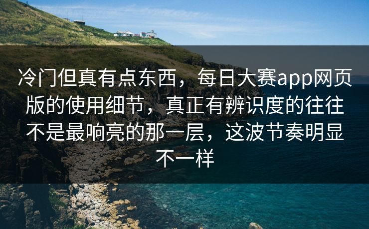 冷门但真有点东西，每日大赛app网页版的使用细节，真正有辨识度的往往不是最响亮的那一层，这波节奏明显不一样