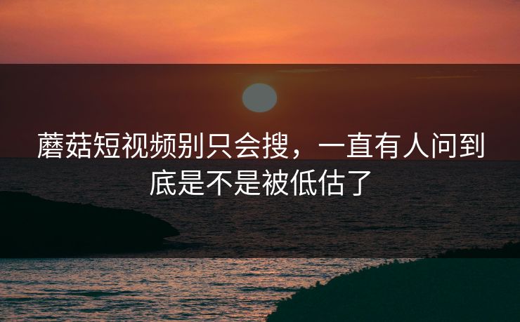 蘑菇短视频别只会搜,一直有人问到底是不是被低估了 蘑菇短视频别只会搜,一直有人问到底是不是被低估了