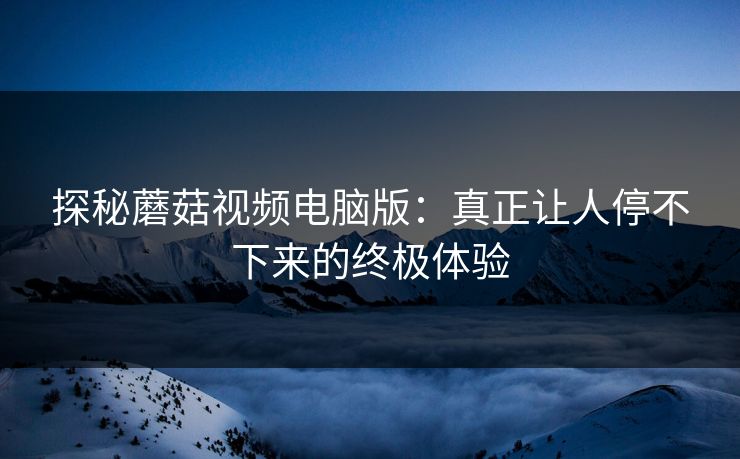 探秘蘑菇视频电脑版:真正让人停不下来的终极体验 探秘蘑菇视频电脑版:真正让人停不下来的终极体验