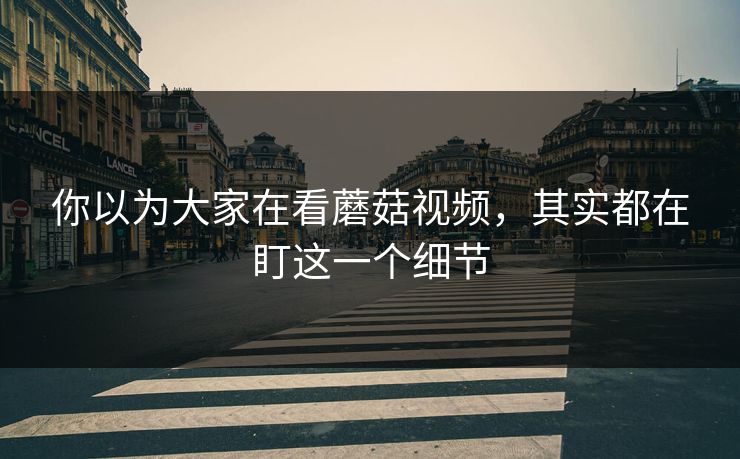 你以为大家在看蘑菇视频，其实都在盯这一个细节