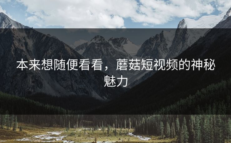 本来想随便看看,蘑菇短视频的神秘魅力 本来想随便看看,蘑菇短视频的神秘魅力