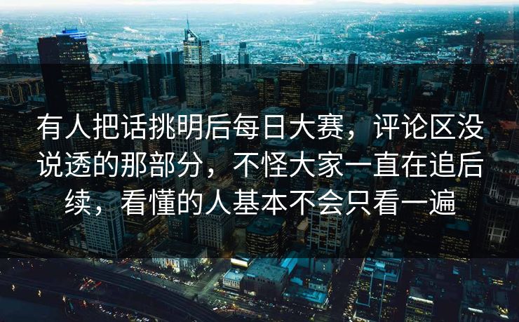 有人把话挑明后每日大赛,评论区没说透的那部分,不怪大家一直在追后续,看懂的人基本不会只看一遍 有人把话挑明后每日大赛,评论区没说透的那部分,不怪大家一直在追后续,看懂的人基本不会只看一遍