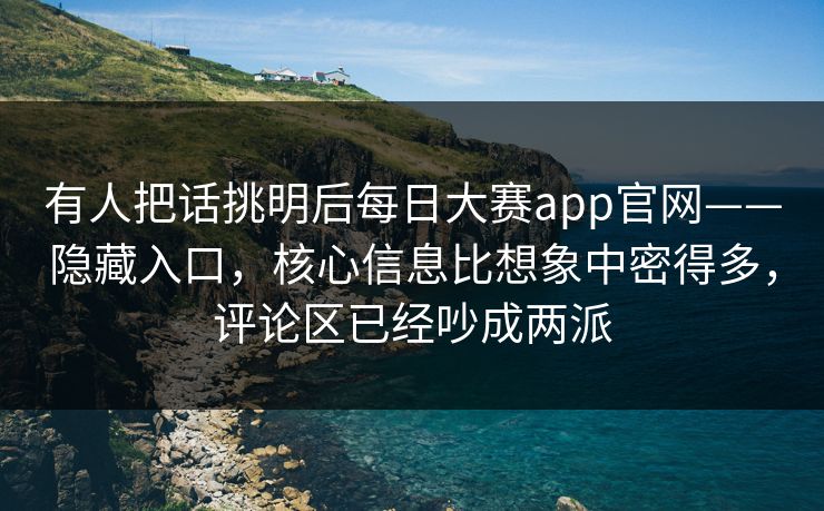 有人把话挑明后每日大赛app官网——隐藏入口,核心信息比想象中密得多,评论区已经吵成两派 有人把话挑明后每日大赛app官网——隐藏入口,核心信息比想象中密得多,评论区已经吵成两派