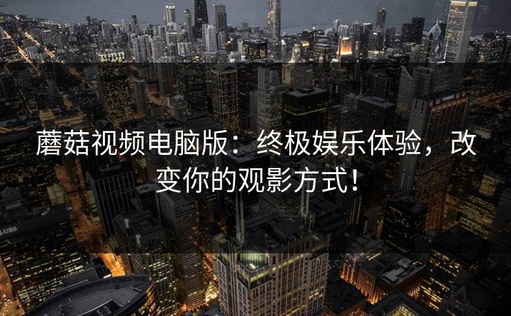 蘑菇视频电脑版:终极娱乐体验,改变你的观影方式! 蘑菇视频电脑版:终极娱乐体验,改变你的观影方式!