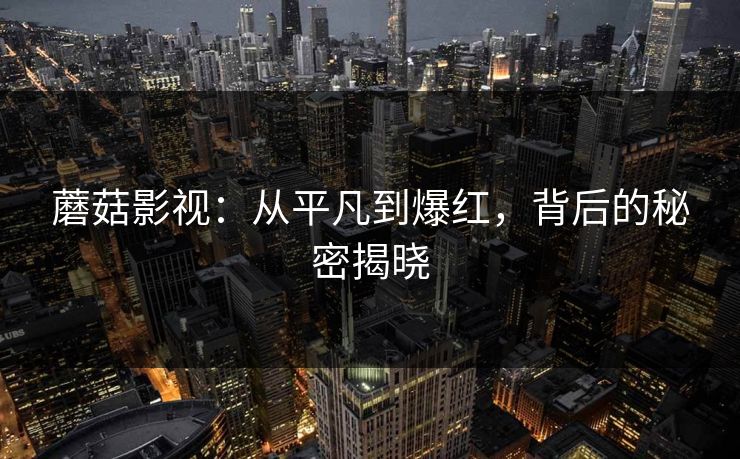 蘑菇影视:从平凡到爆红,背后的秘密揭晓 蘑菇影视:从平凡到爆红,背后的秘密揭晓
