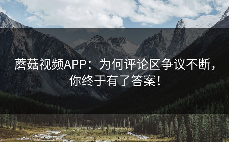蘑菇视频APP:为何评论区争议不断,你终于有了答案! 蘑菇视频APP:为何评论区争议不断,你终于有了答案!